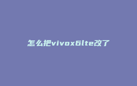 怎么把vivox6lte改了